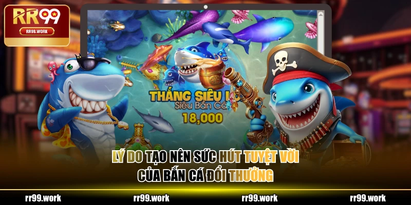 Lý do tạo nên sức hút tuyệt vời của Bắn Cá đổi thưởng